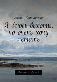 Елена Крамаренко - Я боюсь высоты, но очень хочу летать. Письма к себе – 2