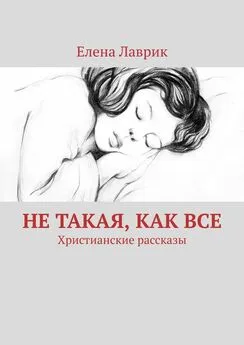 Елена Лаврик - Не такая, как все. Христианские рассказы