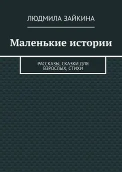 Людмила Зайкина - Маленькие истории. Рассказы, сказки для взрослых, стихи