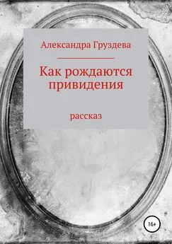 Александра Груздева - Как рождаются привидения