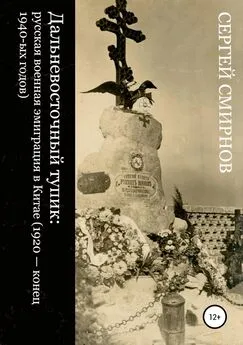 Сергей Смирнов - Дальневосточный тупик: русская военная эмиграция в Китае (1920 – конец 1940-ых годов)