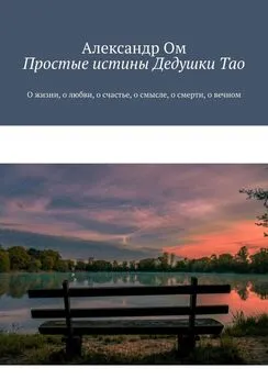 Александр Ом - Простые истины Дедушки Тао. О жизни, о любви, о счастье, о смысле, о смерти, о вечном