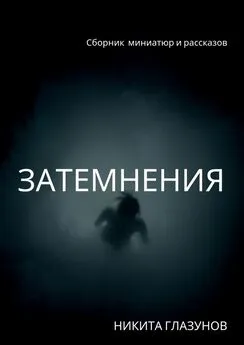 Никита Глазунов - Затемнения. Сборник миниатюр и рассказов