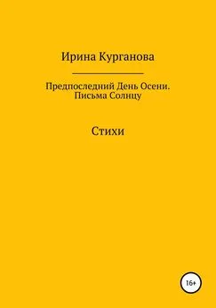 Ирина Курганова - Предпоследний день осени. Письма Солнцу