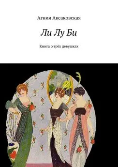 Агния Аксаковская - Ли Лу Би. Книга о трёх девушках