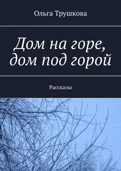 Ольга Трушкова - Дом на горе, дом под горой. Рассказы