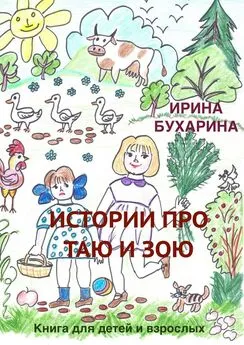 Ирина Бухарина - Истории про Таю и Зою. Книга для детей и взрослых