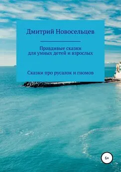 Дмитрий Новосельцев - Правдивые сказки для умных детей и взрослых. Сказки про русалок и гномов