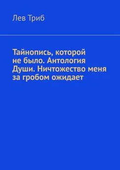 Лев Триб - Тайнопись, которой не было. Антология Души. Ничтожество меня за гробом ожидает