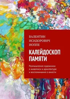 Валентин Иоппе - Калейдоскоп памяти. Размышления художника о живописи и архитектуре и воспоминания о юности