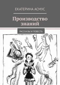 Екатерина Асмус - Производство знаний. Рассказы и повесть