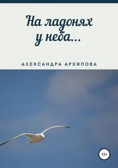 Александра Архипова - На ладонях у неба…