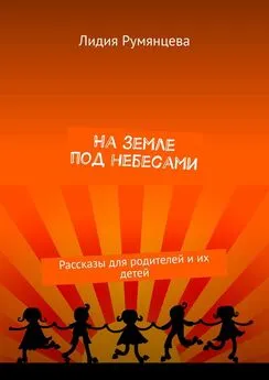 Лидия Румянцева - На земле под небесами. Рассказы для родителей и их детей