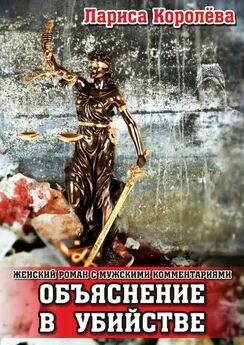 Лариса Королева - Объяснение в убийстве. Женский роман с мужскими комментариями