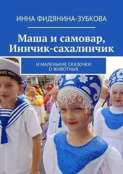 Инна Фидянина-Зубкова - Маша и самовар, Иннчик-сахалинчик. И маленькие сказочки о животных