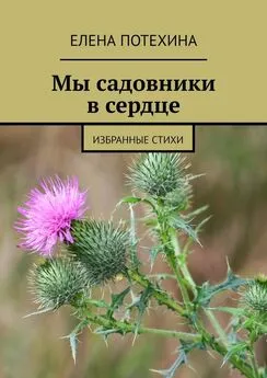 Елена Потехина - Мы садовники в сердце. Избранные стихи