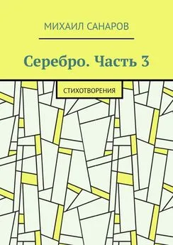 Михаил Санаров - Серебро. Часть 3. Стихотворения