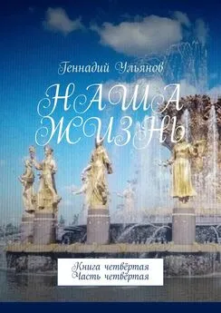 Геннадий Ульянов - Наша жизнь. Книга четвёртая. Часть четвёртая