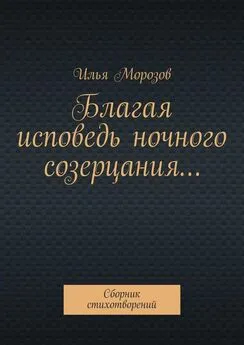 Илья Морозов - Благая исповедь ночного созерцания… Сборник стихотворений