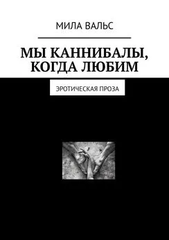 Мила Вальс - Мы каннибалы, когда любим. Эротическая проза