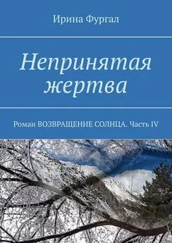 Ирина Фургал - Непринятая жертва. Роман ВОЗВРАЩЕНИЕ СОЛНЦА. Часть IV