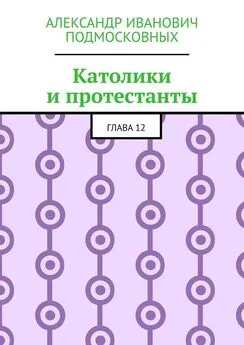 Александр Подмосковных - Католики и протестанты. Глава 12