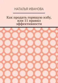 Наталья Иванова - Как продать горящую избу, или 11 правил эффективности