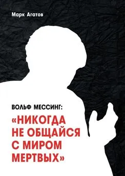 Марк Агатов - Вольф Мессинг: «Никогда не общайся с миром мертвых». Книга о Мессинге и его учениках