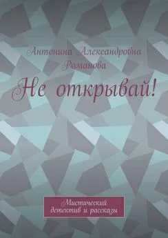 Антонина Романова - Не открывай! Мистический детектив и рассказы
