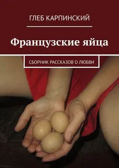 Глеб Карпинский - Французские яйца. Сборник рассказов о любви