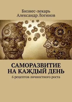 Бизнес-лекарь Александр Логинов - Саморазвитие на каждый день. 6 рецептов личностного роста