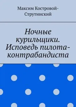 Максим Костровой-Струтинский - Ночные курильщики. Исповедь пилота-контрабандиста