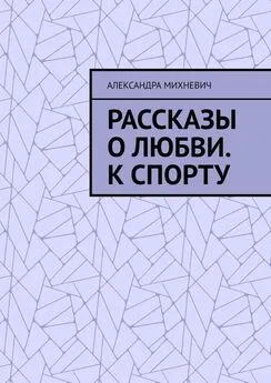 Александра Михневич - Рассказы о Любви. К спорту