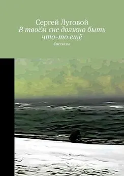 Сергей Луговой - В твоём сне должно быть что-то ещё. Рассказы