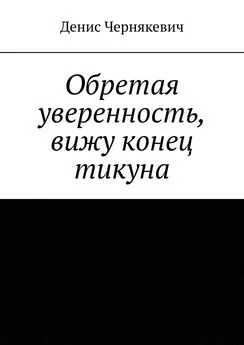 Денис Чернякевич - Обретая уверенность, вижу конец тикуна