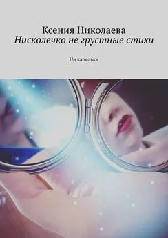 Ксения Николаева - Нисколечко не грустные стихи. Ни капельки