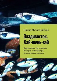 Ирина Мутовчийская - Владивосток. Хай-шень-вэй. Книга вторая. Нас миллион. Ресторан у императора. Экологическая полиция