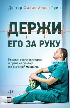 Филип Аллен Грин - Держи его за руку. Истории о жизни, смерти и праве на ошибку в экстренной медицине