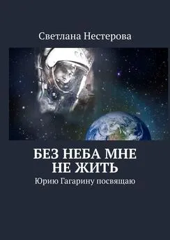 Светлана Нестерова - Без неба мне не жить. Юрию Гагарину посвящаю