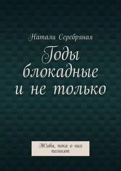 Натали Серебряная - Годы блокадные и не только. Живы, пока о них помнят