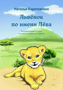 Наталья Коротовских - Львёнок по имени Лёва. Познавательные истории из жизни маленького львёнка
