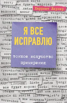 Харриет Лернер - Я все исправлю. Тонкое искусство примирения