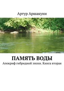 Артур Аршакуни - Память воды. Апокриф гибридной эпохи. Книга вторая