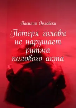 Василий Орловски - Потеря головы не нарушает ритма полового акта