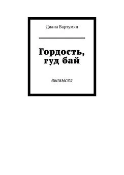 Диана Вартумян - Гордость, гуд бай. Вымысел