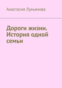 Анастасия Лукьянова - Дороги жизни. История одной семьи