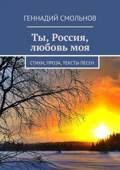 Геннадий Смольнов - Ты, Россия, любовь моя. Стихи, проза, тексты песен