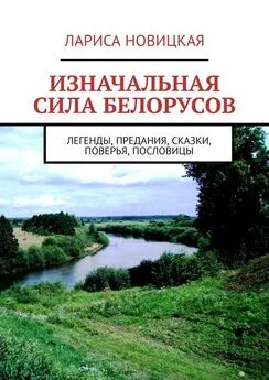 Лариса Новицкая - Изначальная сила белорусов. Легенды, предания, сказки, поверья, пословицы