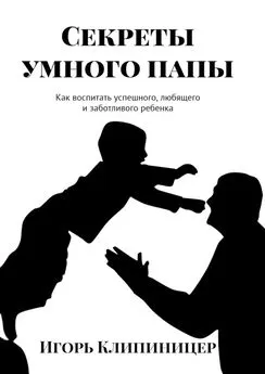 Игорь Клипиницер - Секреты умного папы. Как воспитать успешного, любящего и заботливого ребенка