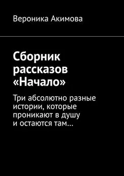 Вероника Акимова - Сборник рассказов «Начало». Три абсолютно разные истории, которые проникают в душу и остаются там